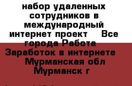 набор удаленных сотрудников в международный интернет-проект  - Все города Работа » Заработок в интернете   . Мурманская обл.,Мурманск г.